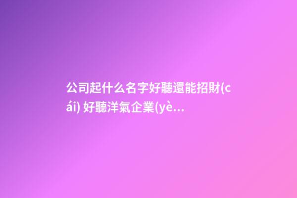 公司起什么名字好聽還能招財(cái) 好聽洋氣企業(yè)名稱,起名之家
